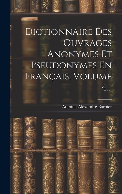 Dictionnaire Des Ouvrages Anonymes Et Pseudonymes En Fran?is, Volume 4... (Hardcover)