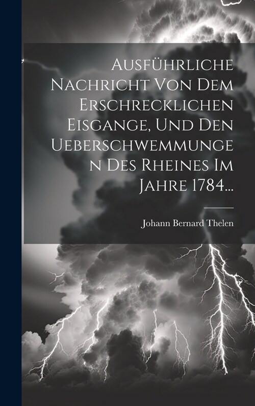 Ausf?rliche Nachricht Von Dem Erschrecklichen Eisgange, Und Den Ueberschwemmungen Des Rheines Im Jahre 1784... (Hardcover)