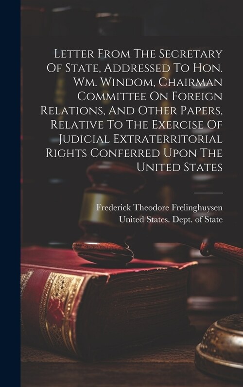 Letter From The Secretary Of State, Addressed To Hon. Wm. Windom, Chairman Committee On Foreign Relations, And Other Papers, Relative To The Exercise (Hardcover)