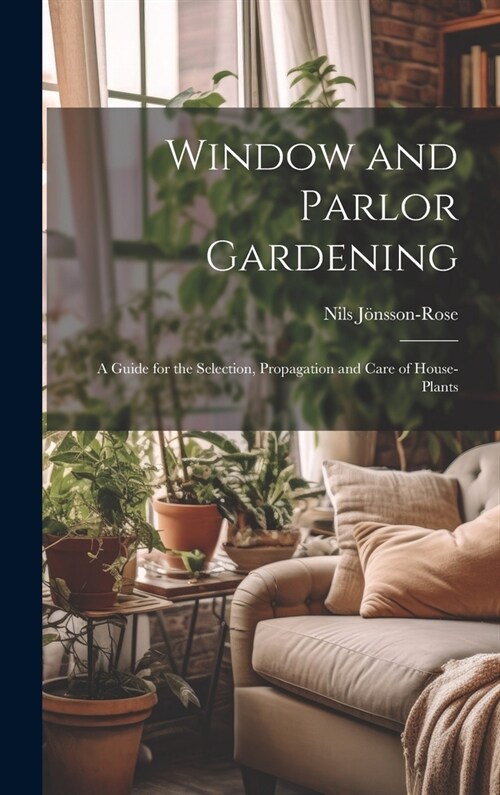 Window and Parlor Gardening: A Guide for the Selection, Propagation and Care of House-Plants (Hardcover)