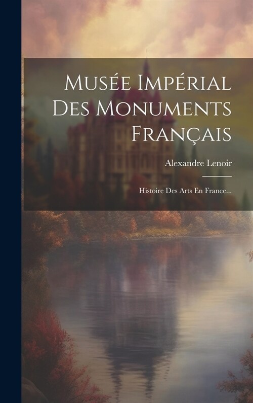 Mus? Imp?ial Des Monuments Fran?is: Histoire Des Arts En France... (Hardcover)