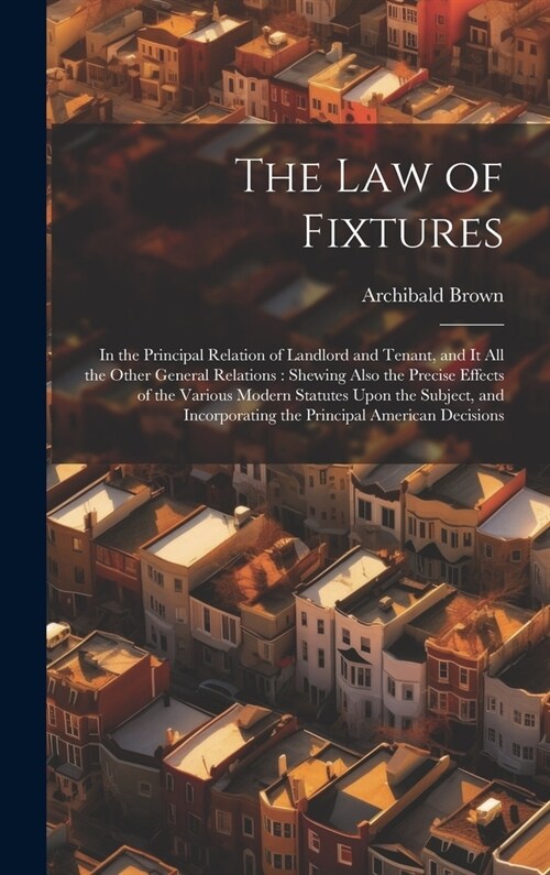 The Law of Fixtures: In the Principal Relation of Landlord and Tenant, and It All the Other General Relations: Shewing Also the Precise Eff (Hardcover)