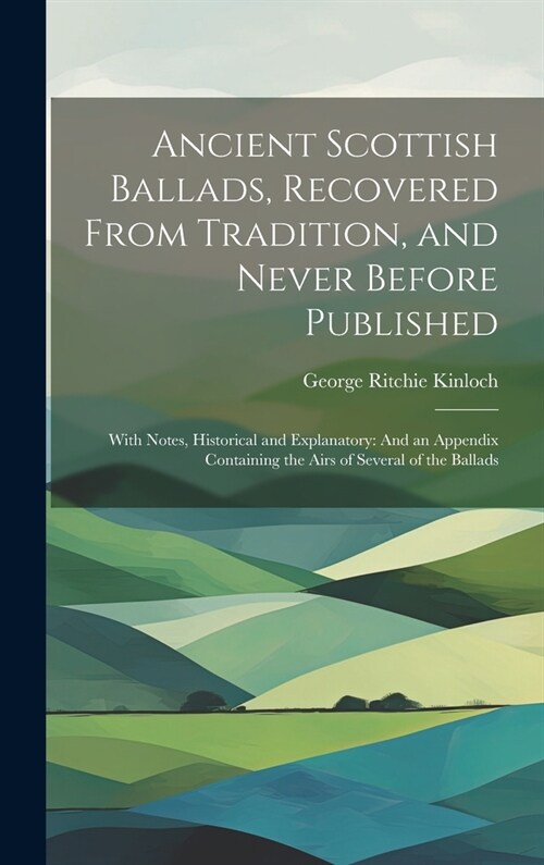 Ancient Scottish Ballads, Recovered From Tradition, and Never Before Published: With Notes, Historical and Explanatory: And an Appendix Containing the (Hardcover)