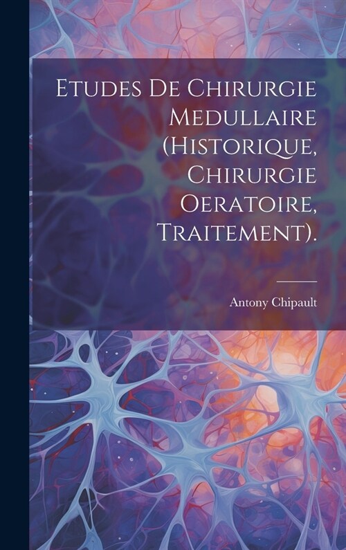 Etudes De Chirurgie Medullaire (Historique, Chirurgie Oeratoire, Traitement). (Hardcover)