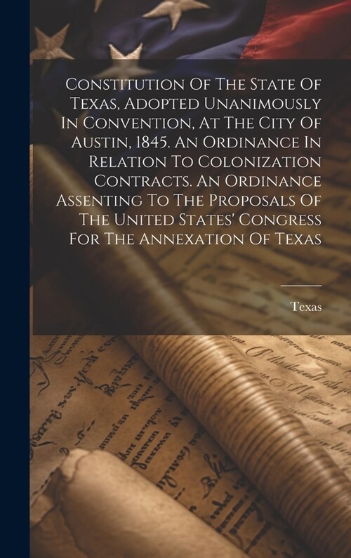 Constitution Of The State Of Texas, Adopted Unanimously In Convention, At The City Of Austin, 1845. An Ordinance In Relation To Colonization Contracts (Hardcover)