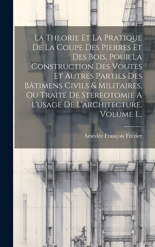 La Theorie Et La Pratique De La Coupe Des Pierres Et Des Bois, Pour La Construction Des Voutes Et Autres Parties Des B?imens Civils & Militaires, Ou (Hardcover)