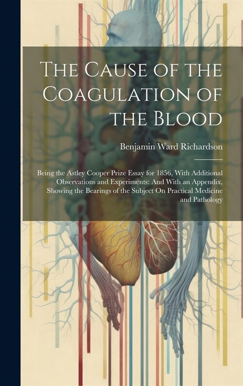 The Cause of the Coagulation of the Blood: Being the Astley Cooper Prize Essay for 1856, With Additional Observations and Experiments: And With an App (Hardcover)