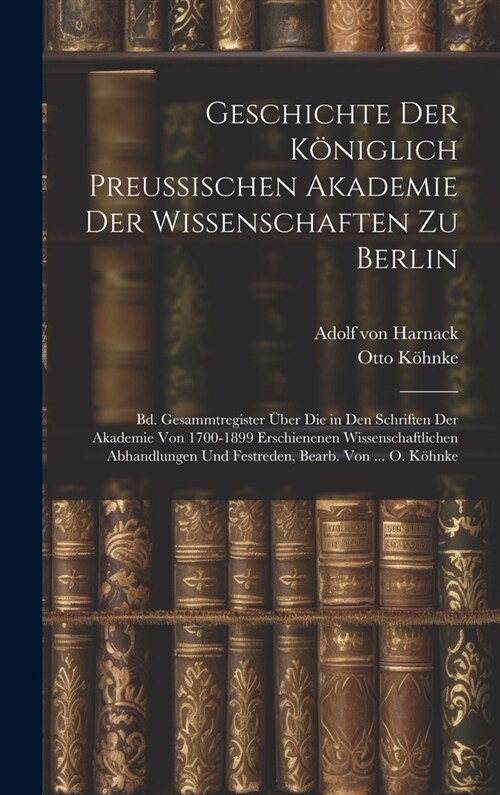 Geschichte Der K?iglich Preussischen Akademie Der Wissenschaften Zu Berlin: Bd. Gesammtregister ?er Die in Den Schriften Der Akademie Von 1700-1899 (Hardcover)