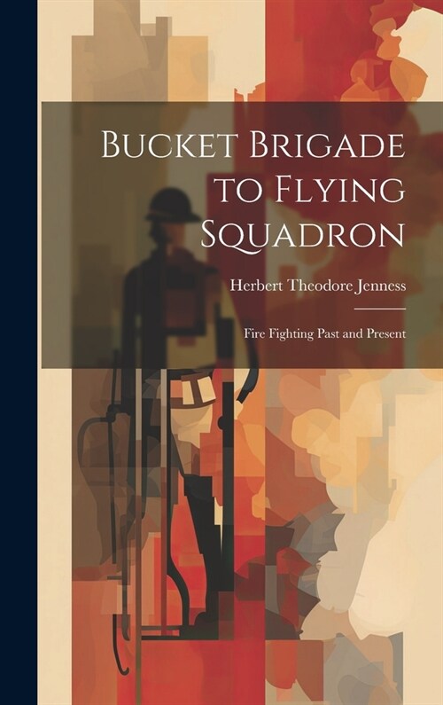 Bucket Brigade to Flying Squadron: Fire Fighting Past and Present (Hardcover)