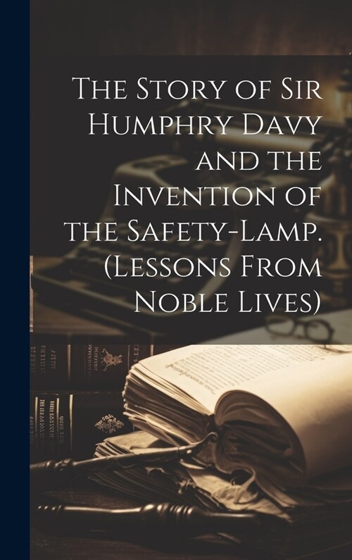 The Story of Sir Humphry Davy and the Invention of the Safety-Lamp. (Lessons From Noble Lives) (Hardcover)