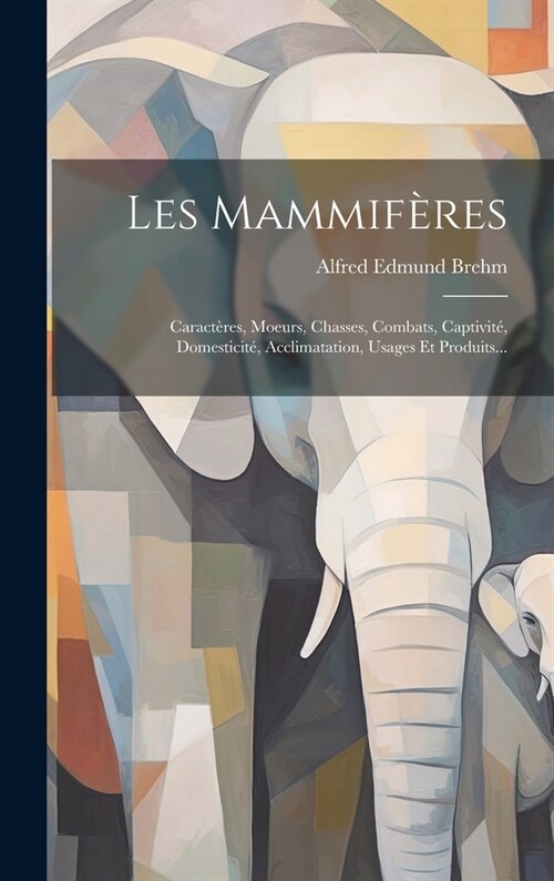 Les Mammif?es: Caract?es, Moeurs, Chasses, Combats, Captivit? Domesticit? Acclimatation, Usages Et Produits... (Hardcover)