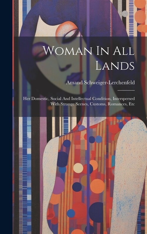 Woman In All Lands: Her Domestic, Social And Intellectual Condition, Interspersed With Strange Scenes, Customs, Romances, Etc (Hardcover)