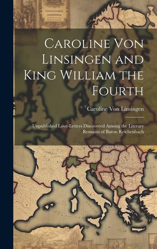 Caroline Von Linsingen and King William the Fourth: Unpublished Love-Letters Discovered Among the Literary Remains of Baron Reichenbach (Hardcover)