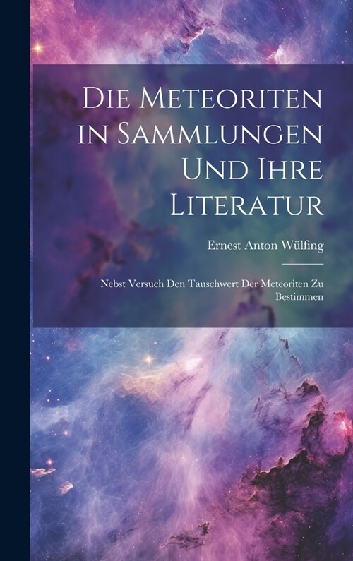 Die Meteoriten in Sammlungen Und Ihre Literatur: Nebst Versuch Den Tauschwert Der Meteoriten Zu Bestimmen (Hardcover)
