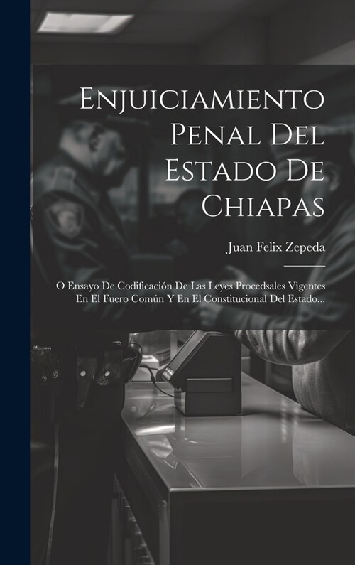 Enjuiciamiento Penal Del Estado De Chiapas: O Ensayo De Codificaci? De Las Leyes Procedsales Vigentes En El Fuero Com? Y En El Constitucional Del Es (Hardcover)
