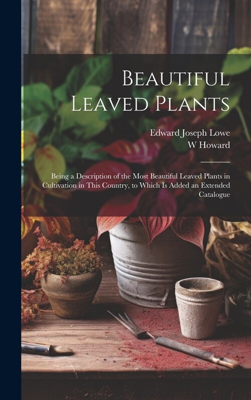 Beautiful Leaved Plants: Being a Description of the Most Beautiful Leaved Plants in Cultivation in This Country, to Which Is Added an Extended (Hardcover)