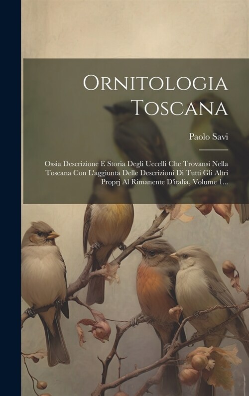 Ornitologia Toscana: Ossia Descrizione E Storia Degli Uccelli Che Trovansi Nella Toscana Con Laggiunta Delle Descrizioni Di Tutti Gli Altr (Hardcover)