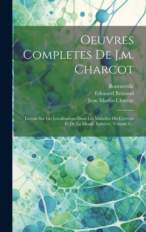 Oeuvres Completes De J.m. Charcot: Lecons Sur Les Localisations Dans Les Maladies Du Cerveau Et De La Moelle Epiniere, Volume 6... (Hardcover)