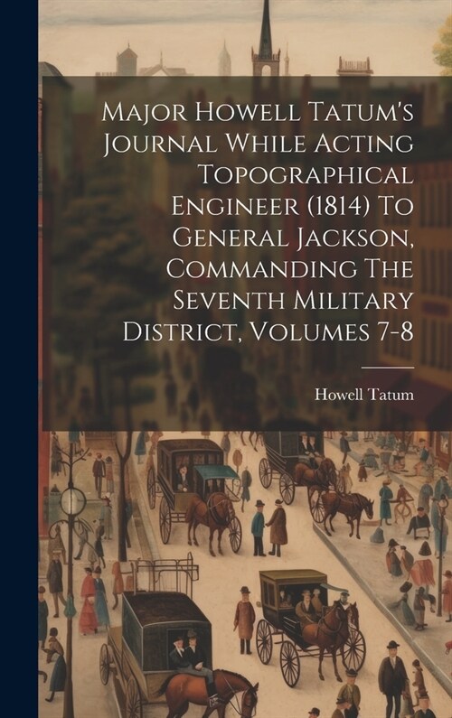 Major Howell Tatums Journal While Acting Topographical Engineer (1814) To General Jackson, Commanding The Seventh Military District, Volumes 7-8 (Hardcover)