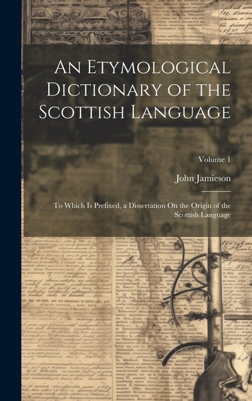 An Etymological Dictionary of the Scottish Language: To Which Is Prefixed, a Dissertation On the Origin of the Scottish Language; Volume 1 (Hardcover)