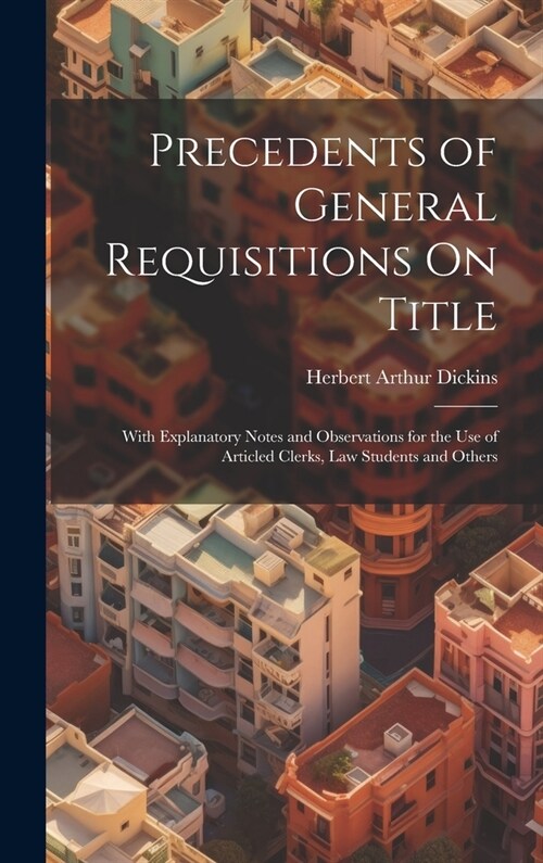 Precedents of General Requisitions On Title: With Explanatory Notes and Observations for the Use of Articled Clerks, Law Students and Others (Hardcover)