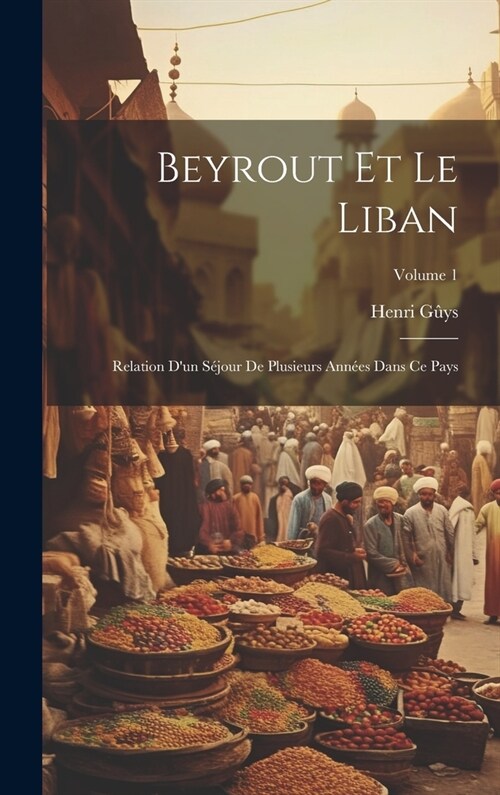 Beyrout Et Le Liban: Relation Dun S?our De Plusieurs Ann?s Dans Ce Pays; Volume 1 (Hardcover)