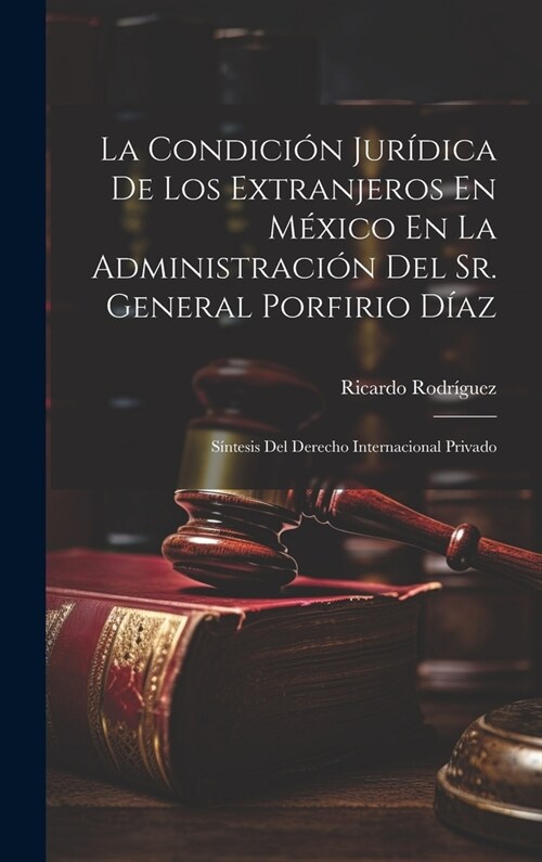 La Condici? Jur?ica De Los Extranjeros En M?ico En La Administraci? Del Sr. General Porfirio D?z: S?tesis Del Derecho Internacional Privado (Hardcover)