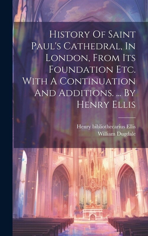 History Of Saint Pauls Cathedral, In London, From Its Foundation Etc. With A Continuation And Additions. ... By Henry Ellis (Hardcover)