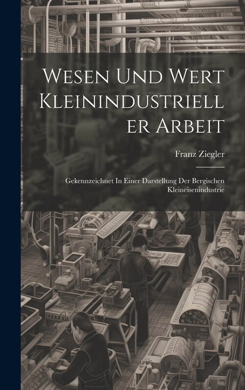 Wesen Und Wert Kleinindustrieller Arbeit: Gekennzeichnet In Einer Darstellung Der Bergischen Kleineisenindustrie (Hardcover)