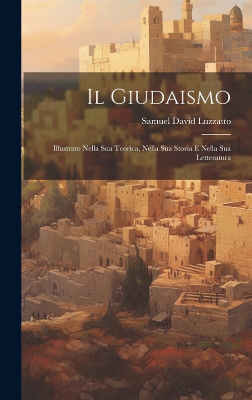 Il Giudaismo: Illustrato Nella Sua Teorica, Nella Sua Storia E Nella Sua Letteratura (Hardcover)