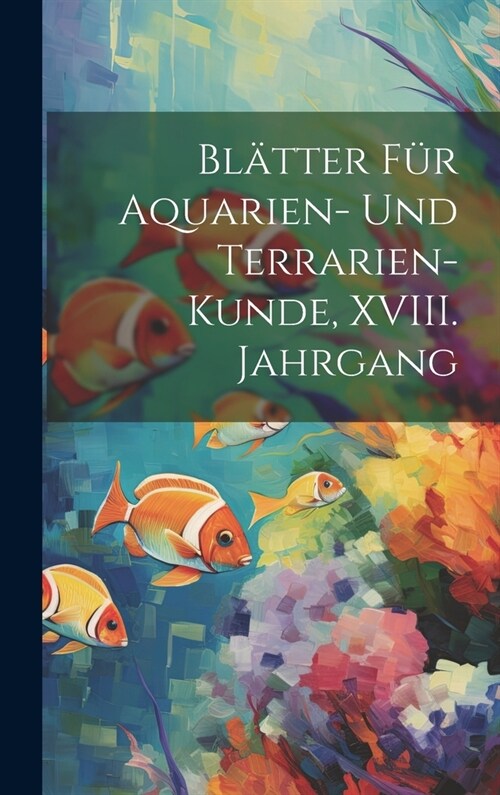 Bl?ter f? Aquarien- und Terrarien-Kunde, XVIII. Jahrgang (Hardcover)