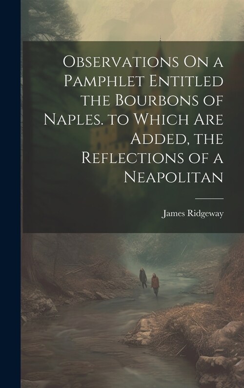 Observations On a Pamphlet Entitled the Bourbons of Naples. to Which Are Added, the Reflections of a Neapolitan (Hardcover)