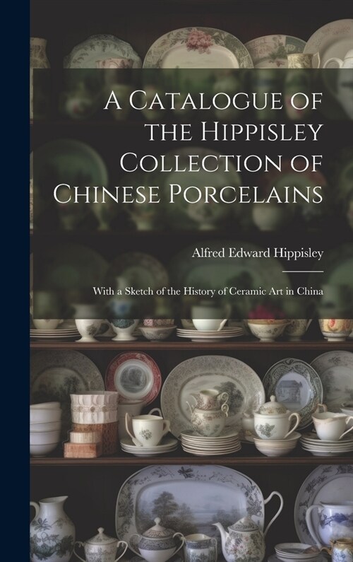 A Catalogue of the Hippisley Collection of Chinese Porcelains: With a Sketch of the History of Ceramic Art in China (Hardcover)