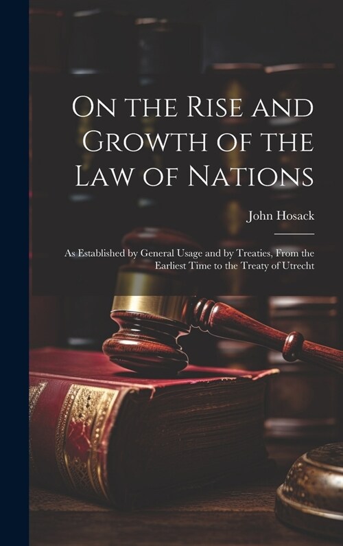 On the Rise and Growth of the Law of Nations: As Established by General Usage and by Treaties, From the Earliest Time to the Treaty of Utrecht (Hardcover)