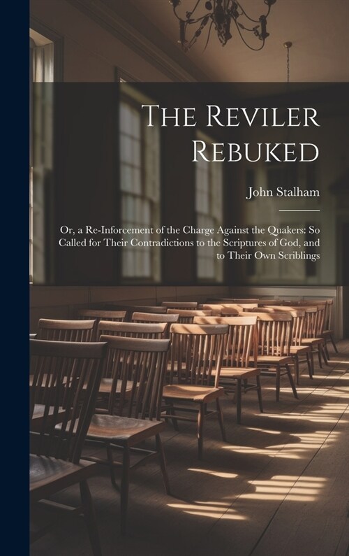 The Reviler Rebuked: Or, a Re-Inforcement of the Charge Against the Quakers: So Called for Their Contradictions to the Scriptures of God, a (Hardcover)