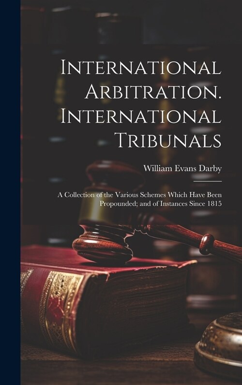 International Arbitration. International Tribunals: A Collection of the Various Schemes Which Have Been Propounded; and of Instances Since 1815 (Hardcover)