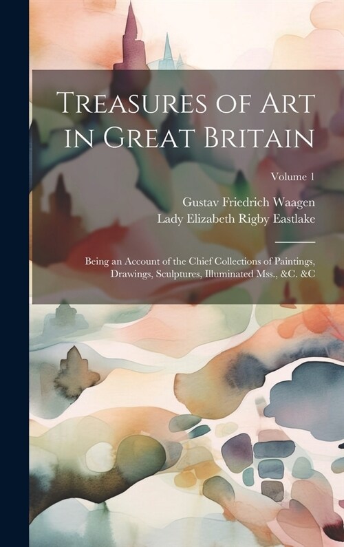 Treasures of Art in Great Britain: Being an Account of the Chief Collections of Paintings, Drawings, Sculptures, Illuminated Mss., &c. &c; Volume 1 (Hardcover)