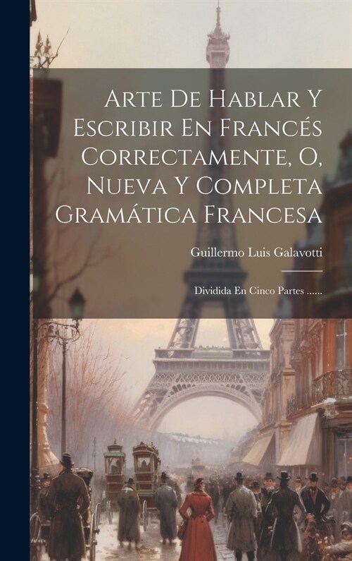 Arte De Hablar Y Escribir En Franc? Correctamente, O, Nueva Y Completa Gram?ica Francesa: Dividida En Cinco Partes ...... (Hardcover)