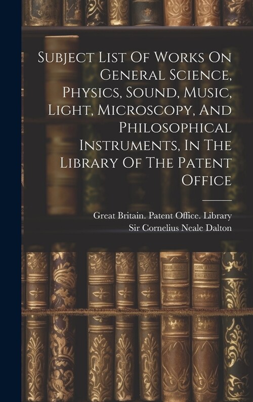 Subject List Of Works On General Science, Physics, Sound, Music, Light, Microscopy, And Philosophical Instruments, In The Library Of The Patent Office (Hardcover)