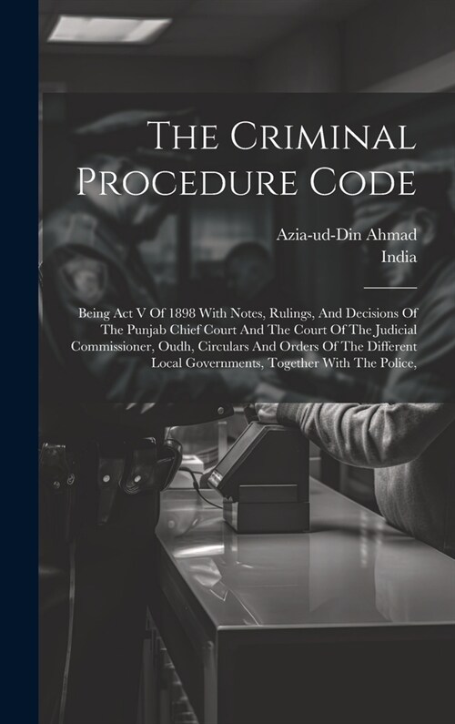 The Criminal Procedure Code: Being Act V Of 1898 With Notes, Rulings, And Decisions Of The Punjab Chief Court And The Court Of The Judicial Commiss (Hardcover)