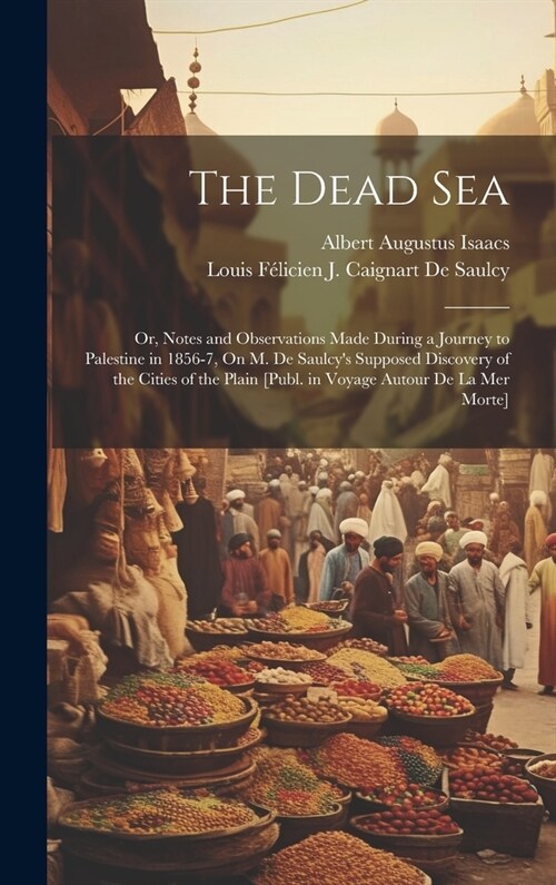 The Dead Sea: Or, Notes and Observations Made During a Journey to Palestine in 1856-7, On M. De Saulcys Supposed Discovery of the C (Hardcover)
