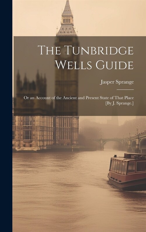 The Tunbridge Wells Guide; Or an Account of the Ancient and Present State of That Place [By J. Sprange.] (Hardcover)