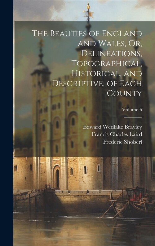 The Beauties of England and Wales, Or, Delineations, Topographical, Historical, and Descriptive, of Each County; Volume 6 (Hardcover)