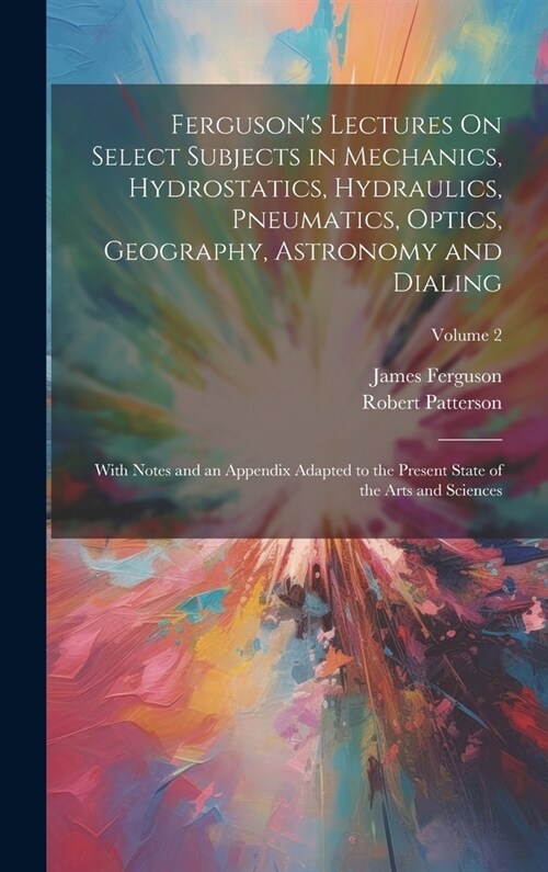 Fergusons Lectures On Select Subjects in Mechanics, Hydrostatics, Hydraulics, Pneumatics, Optics, Geography, Astronomy and Dialing: With Notes and an (Hardcover)