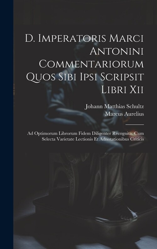 D. Imperatoris Marci Antonini Commentariorum Quos Sibi Ipsi Scripsit Libri Xii: Ad Optimorum Librorum Fidem Diligenter Recognita. Cum Selecta Varietat (Hardcover)