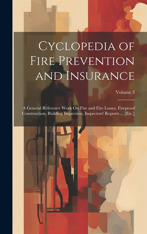 Cyclopedia of Fire Prevention and Insurance: A General Reference Work On Fire and Fire Losses, Fireproof Construction, Building Inspection, Inspectors (Hardcover)