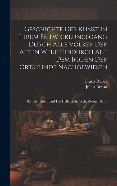 Geschichte Der Kunst in Ihrem Entwicklungsgang Durch Alle V?ker Der Alten Welt Hindurch Auf Dem Boden Der Ortskunde Nachgewiesen: Bd. Kleinasien Und (Hardcover)