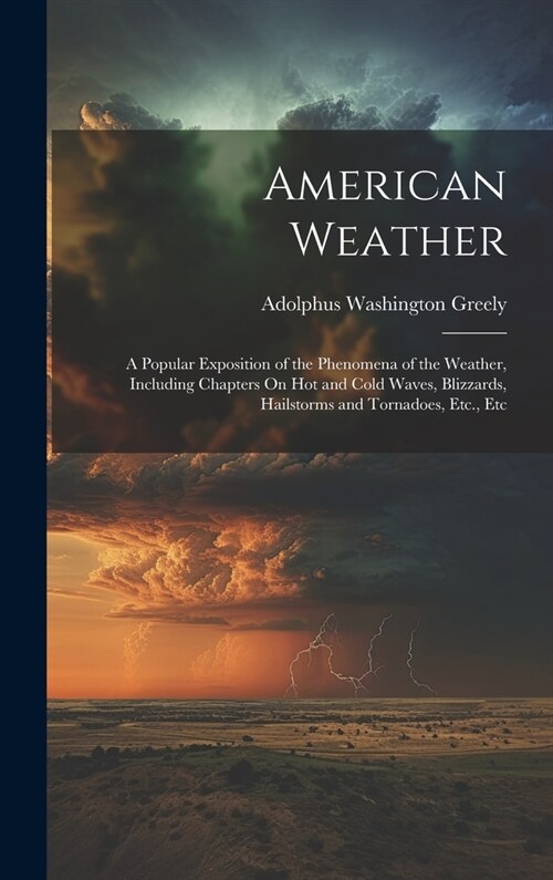 American Weather: A Popular Exposition of the Phenomena of the Weather, Including Chapters On Hot and Cold Waves, Blizzards, Hailstorms (Hardcover)