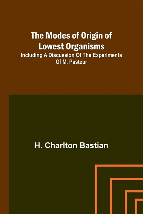 The modes of origin of lowest organisms; Including a discussion of the experiments of M. Pasteur (Paperback)