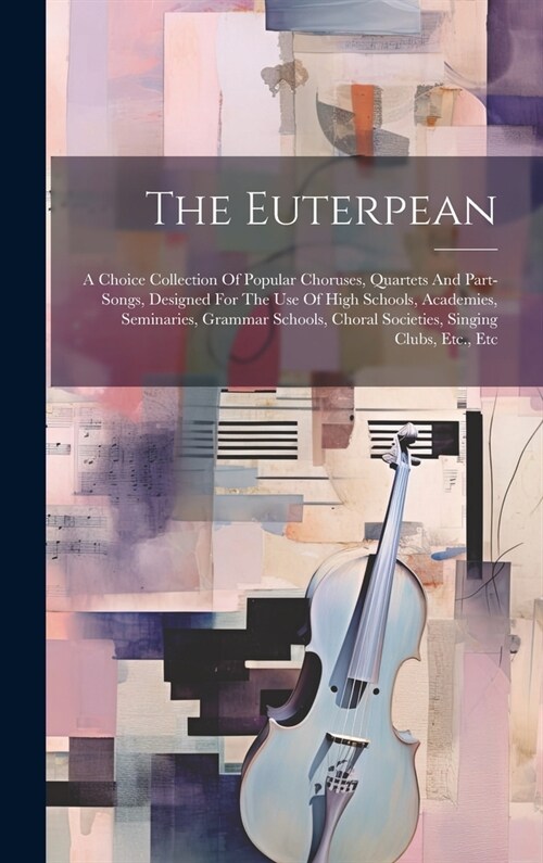 The Euterpean: A Choice Collection Of Popular Choruses, Quartets And Part-songs, Designed For The Use Of High Schools, Academies, Sem (Hardcover)